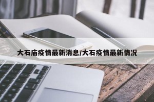 大石庙疫情最新消息/大石疫情最新情况