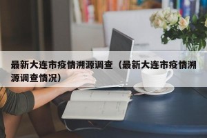 最新大连市疫情溯源调查（最新大连市疫情溯源调查情况）