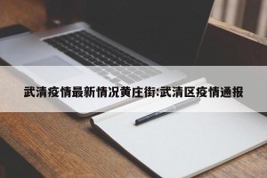 武清疫情最新情况黄庄街:武清区疫情通报