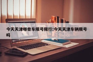 今天天津哪些车限号限行:今天天津车辆限号吗