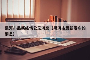 黑河市最新疫情公示消息（黑河市最新发布的消息）