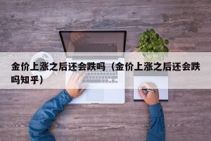 金价上涨之后还会跌吗（金价上涨之后还会跌吗知乎）