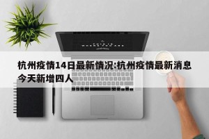 杭州疫情14日最新情况:杭州疫情最新消息今天新增四人