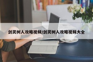 剑灵树人攻略视频/剑灵树人攻略视频大全