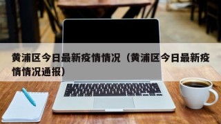 黄浦区今日最新疫情情况（黄浦区今日最新疫情情况通报）