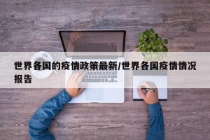世界各国的疫情政策最新/世界各国疫情情况报告