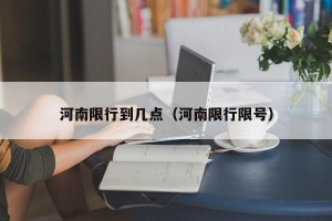 河南限行到几点（河南限行限号）