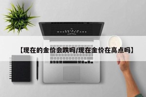 【现在的金价会跌吗/现在金价在高点吗】