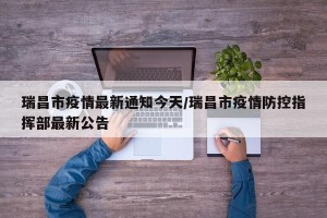 瑞昌市疫情最新通知今天/瑞昌市疫情防控指挥部最新公告