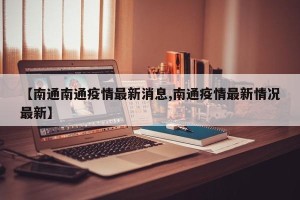 【南通南通疫情最新消息,南通疫情最新情况最新】