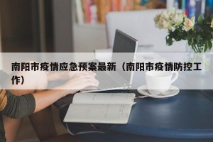 南阳市疫情应急预案最新（南阳市疫情防控工作）