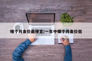 哪个月金价最便宜/一年中哪个月金价低