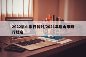 2022眉山限行解封/2021年眉山市限行规定