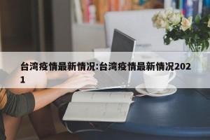 台湾疫情最新情况:台湾疫情最新情况2021