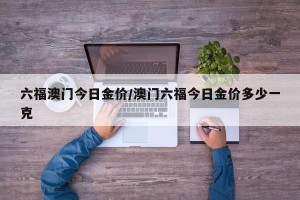 六福澳门今日金价/澳门六福今日金价多少一克