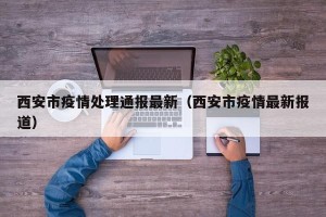 西安市疫情处理通报最新（西安市疫情最新报道）