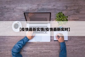 【疫情最新实情/疫情最新实时】