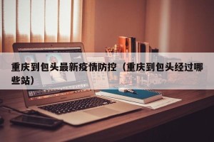 重庆到包头最新疫情防控（重庆到包头经过哪些站）