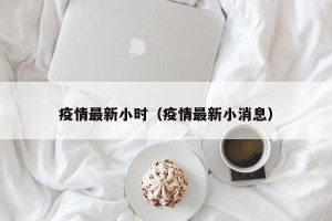 疫情最新小时（疫情最新小消息）