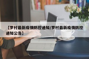 【罗村最新疫情防控通知/罗村最新疫情防控通知公告】