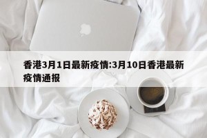 香港3月1日最新疫情:3月10日香港最新疫情通报