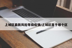 上城区最新风险等级疫情/上城区属于哪个区
