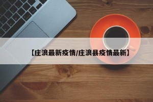 【庄浪最新疫情/庄浪县疫情最新】