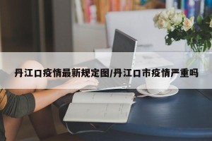 丹江口疫情最新规定图/丹江口市疫情严重吗