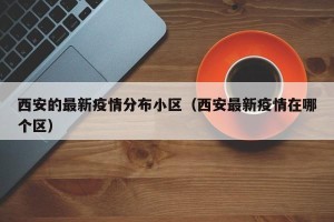 西安的最新疫情分布小区（西安最新疫情在哪个区）