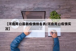 【河南周口最新疫情排名表/河南周口疫情实况】