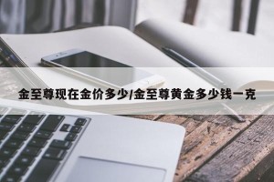 金至尊现在金价多少/金至尊黄金多少钱一克