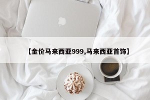 【金价马来西亚999,马来西亚首饰】