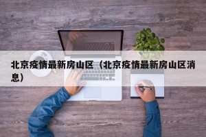 北京疫情最新房山区（北京疫情最新房山区消息）