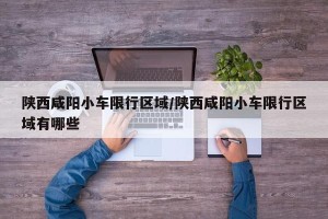 陕西咸阳小车限行区域/陕西咸阳小车限行区域有哪些
