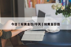 今日囯际黄金价/今天囯际黄金价恪
