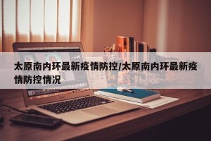 太原南内环最新疫情防控/太原南内环最新疫情防控情况