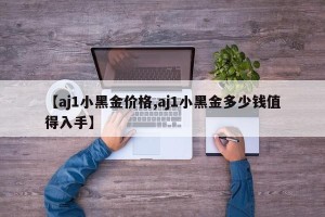 【aj1小黑金价格,aj1小黑金多少钱值得入手】