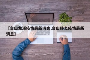 【台山龙溪疫情最新消息,台山肺炎疫情最新消息】