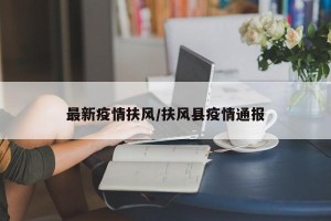 最新疫情扶风/扶风县疫情通报