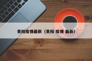 贵阳疫情最新（贵阳 疫情 最新）