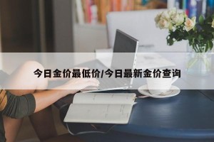 今日金价最低价/今日最新金价查询