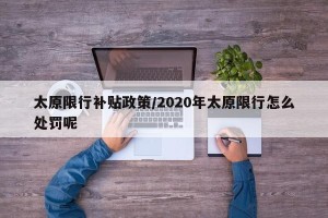 太原限行补贴政策/2020年太原限行怎么处罚呢
