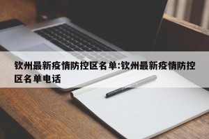 钦州最新疫情防控区名单:钦州最新疫情防控区名单电话