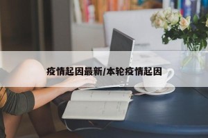 疫情起因最新/本轮疫情起因