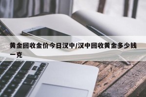 黄金回收金价今日汉中/汉中回收黄金多少钱一克