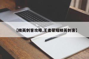 【精英刺客攻略,王者荣耀精英刺客】