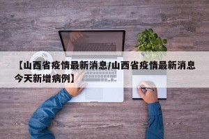 【山西省疫情最新消息/山西省疫情最新消息今天新增病例】