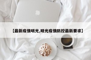 【最新疫情明光,明光疫情防控最新要求】