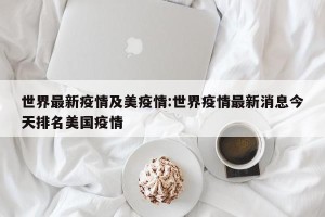世界最新疫情及美疫情:世界疫情最新消息今天排名美国疫情