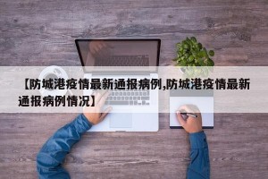 【防城港疫情最新通报病例,防城港疫情最新通报病例情况】